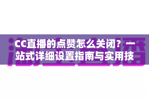 CC直播的点赞怎么关闭?一站式详细设置指南与实用技巧全解析 CC直播的点赞怎么关闭?一站式详细设置指南与实用技巧全解析