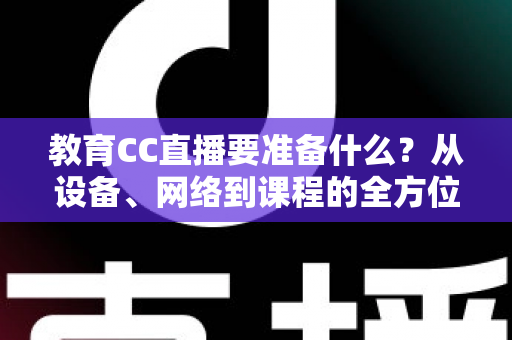 教育CC直播要准备什么?从设备、网络到课程的全方位开播准备指南 教育CC直播要准备什么?从设备、网络到课程的全方位开播准备指南