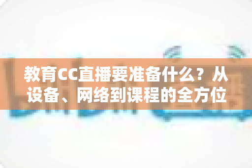 教育CC直播要准备什么?从设备、网络到课程的全方位开播准备指南 教育CC直播要准备什么?从设备、网络到课程的全方位开播准备指南