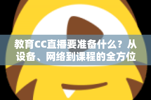 教育CC直播要准备什么?从设备、网络到课程的全方位开播准备指南 教育CC直播要准备什么?从设备、网络到课程的全方位开播准备指南