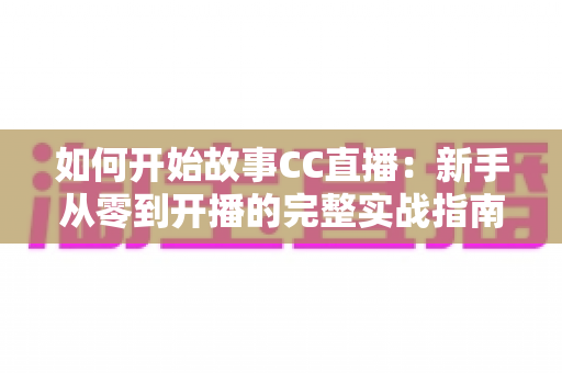 如何开始故事CC直播：新手从零到开播的完整实战指南
