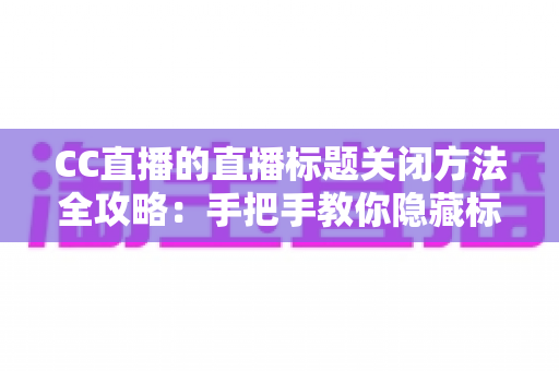 CC直播的直播标题关闭方法全攻略:手把手教你隐藏标题,打造清爽直播间 CC直播的直播标题关闭方法全攻略:手把手教你隐藏标题,打造清爽直播间