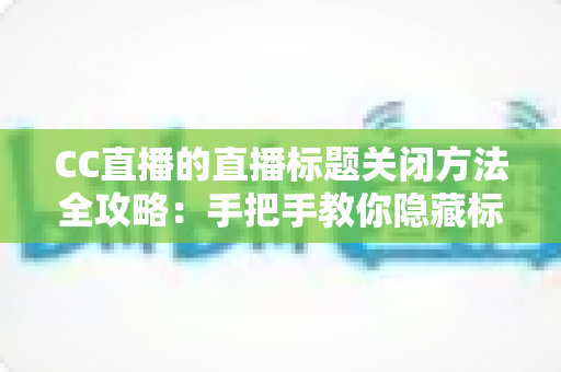 CC直播的直播标题关闭方法全攻略:手把手教你隐藏标题,打造清爽直播间 CC直播的直播标题关闭方法全攻略:手把手教你隐藏标题,打造清爽直播间