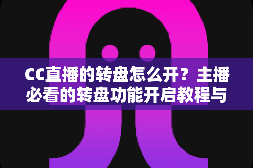 CC直播的转盘怎么开?主播必看的转盘功能开启教程与互动玩法全攻略 CC直播的转盘怎么开?主播必看的转盘功能开启教程与互动玩法全攻略