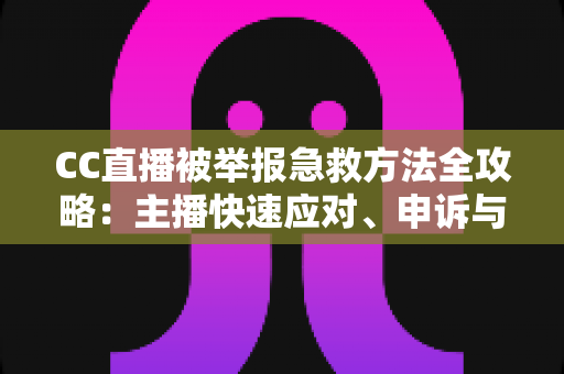 CC直播被举报急救方法全攻略:主播快速应对、申诉与预防的完整实用指南 CC直播被举报急救方法全攻略:主播快速应对、申诉与预防的完整实用指南