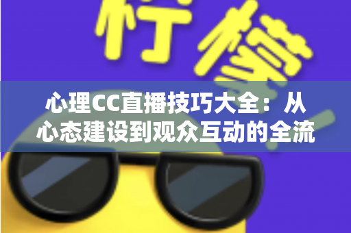 心理CC直播技巧大全：从心态建设到观众互动的全流程实战指南