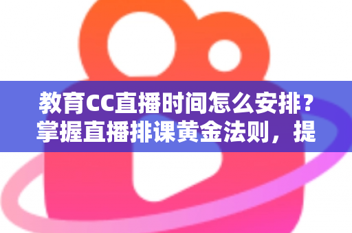 教育CC直播时间怎么安排？掌握直播排课黄金法则，提升出勤率与学习效果