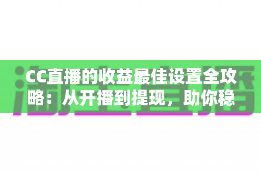CC直播的收益最佳设置全攻略：从开播到提现，助你稳步提升直播收入