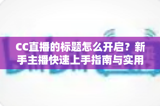 CC直播的标题怎么开启?新手主播快速上手指南与实用技巧全解析 CC直播的标题怎么开启?新手主播快速上手指南与实用技巧全解析
