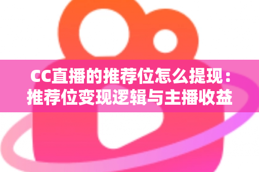 CC直播的推荐位怎么提现:推荐位变现逻辑与主播收益提现全流程详解 CC直播的推荐位怎么提现:推荐位变现逻辑与主播收益提现全流程详解