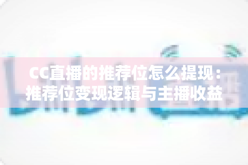 CC直播的推荐位怎么提现:推荐位变现逻辑与主播收益提现全流程详解 CC直播的推荐位怎么提现:推荐位变现逻辑与主播收益提现全流程详解