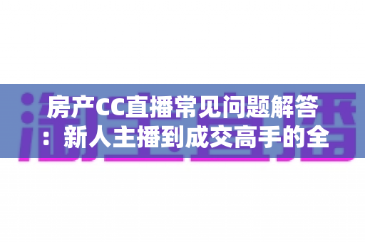 房产CC直播常见问题解答：新人主播到成交高手的全流程指南