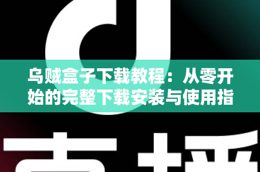 乌贼盒子下载教程：从零开始的完整下载安装与使用指南