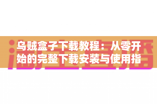 乌贼盒子下载教程：从零开始的完整下载安装与使用指南