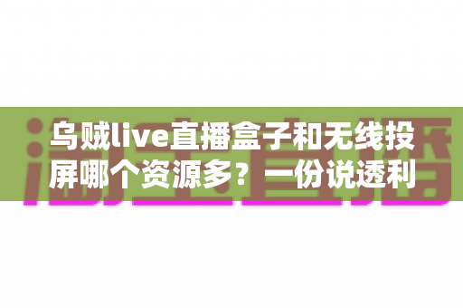 乌贼live直播盒子和无线投屏哪个资源多?一份说透利弊的大屏观影对比指南 乌贼live直播盒子和无线投屏哪个资源多?一份说透利弊的大屏观影对比指南