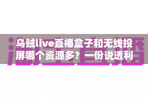 乌贼live直播盒子和无线投屏哪个资源多?一份说透利弊的大屏观影对比指南 乌贼live直播盒子和无线投屏哪个资源多?一份说透利弊的大屏观影对比指南