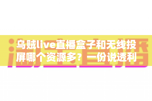乌贼live直播盒子和无线投屏哪个资源多？一份说透利弊的大屏观影对比指南