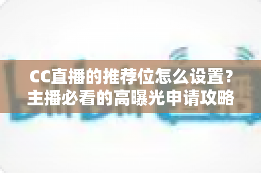 CC直播的推荐位怎么设置?主播必看的高曝光申请攻略与运营技巧详解 CC直播的推荐位怎么设置?主播必看的高曝光申请攻略与运营技巧详解