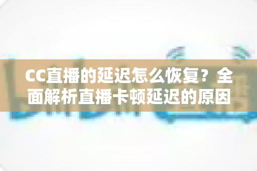 CC直播的延迟怎么恢复?全面解析直播卡顿延迟的原因与实用解决方法 CC直播的延迟怎么恢复?全面解析直播卡顿延迟的原因与实用解决方法