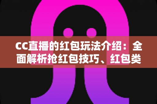 CC直播的红包玩法介绍:全面解析抢红包技巧、红包类型与主播互动福利攻略 CC直播的红包玩法介绍:全面解析抢红包技巧、红包类型与主播互动福利攻略
