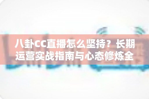 八卦CC直播怎么坚持?长期运营实战指南与心态修炼全解析 八卦CC直播怎么坚持?长期运营实战指南与心态修炼全解析