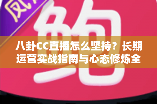 八卦CC直播怎么坚持?长期运营实战指南与心态修炼全解析 八卦CC直播怎么坚持?长期运营实战指南与心态修炼全解析