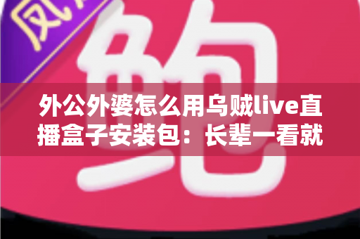 外公外婆怎么用乌贼live直播盒子安装包：长辈一看就懂的直播设备安装使用全攻略