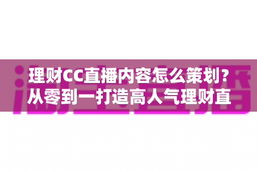 理财CC直播内容怎么策划?从零到一打造高人气理财直播的完整指南 理财CC直播内容怎么策划?从零到一打造高人气理财直播的完整指南