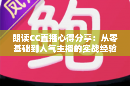 朗读CC直播心得分享:从零基础到人气主播的实战经验与全流程技巧指南 朗读CC直播心得分享:从零基础到人气主播的实战经验与全流程技巧指南