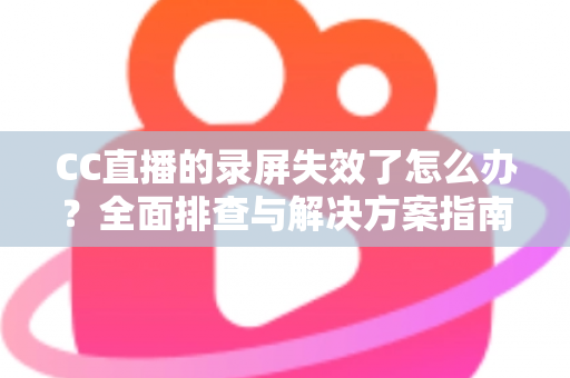 CC直播的录屏失效了怎么办？全面排查与解决方案指南