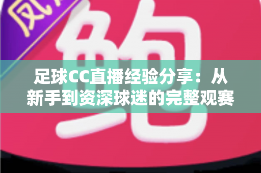 足球CC直播经验分享：从新手到资深球迷的完整观赛指南