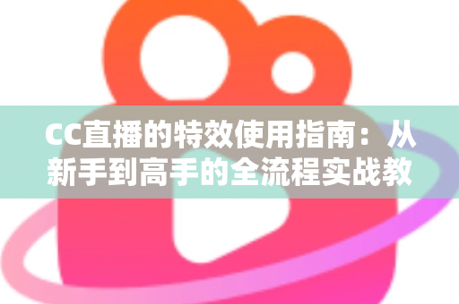 CC直播的特效使用指南：从新手到高手的全流程实战教程，轻松打造高人气直播间