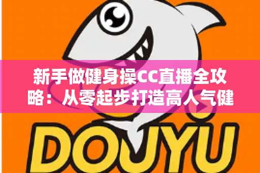 新手做健身操CC直播全攻略：从零起步打造高人气健身直播间的实用指南