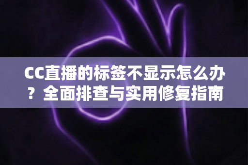 CC直播的标签不显示怎么办？全面排查与实用修复指南，助你轻松恢复直播体验