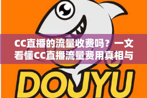 CC直播的流量收费吗?一文看懂CC直播流量费用真相与省流量观看全攻略 CC直播的流量收费吗?一文看懂CC直播流量费用真相与省流量观看全攻略