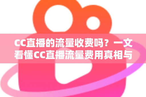 CC直播的流量收费吗?一文看懂CC直播流量费用真相与省流量观看全攻略 CC直播的流量收费吗?一文看懂CC直播流量费用真相与省流量观看全攻略