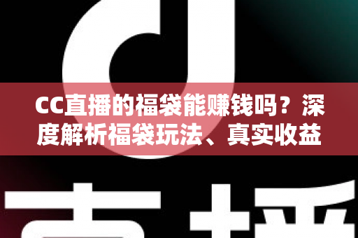 CC直播的福袋能赚钱吗？深度解析福袋玩法、真实收益与实用参与攻略