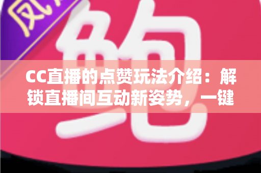 CC直播的点赞玩法介绍:解锁直播间互动新姿势,一键点燃你的观看热情 CC直播的点赞玩法介绍:解锁直播间互动新姿势,一键点燃你的观看热情