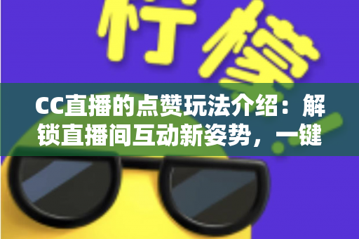 CC直播的点赞玩法介绍:解锁直播间互动新姿势,一键点燃你的观看热情 CC直播的点赞玩法介绍:解锁直播间互动新姿势,一键点燃你的观看热情