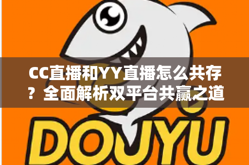CC直播和YY直播怎么共存?全面解析双平台共赢之道与直播行业生态格局 CC直播和YY直播怎么共存?全面解析双平台共赢之道与直播行业生态格局
