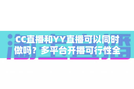 CC直播和YY直播可以同时做吗?多平台开播可行性全解析与主播运营实战指南 CC直播和YY直播可以同时做吗?多平台开播可行性全解析与主播运营实战指南