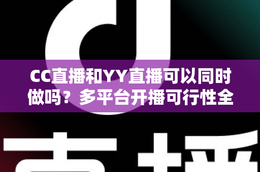 CC直播和YY直播可以同时做吗?多平台开播可行性全解析与主播运营实战指南 CC直播和YY直播可以同时做吗?多平台开播可行性全解析与主播运营实战指南