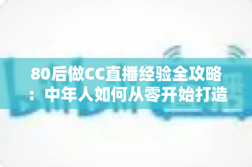 80后做CC直播经验全攻略:中年人如何从零开始打造高人气直播间 80后做CC直播经验全攻略:中年人如何从零开始打造高人气直播间