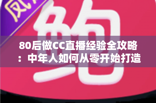 80后做CC直播经验全攻略:中年人如何从零开始打造高人气直播间 80后做CC直播经验全攻略:中年人如何从零开始打造高人气直播间