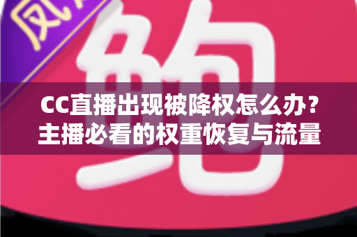 CC直播出现被降权怎么办？主播必看的权重恢复与流量自救全攻略