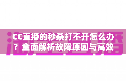 CC直播的秒杀打不开怎么办?全面解析故障原因与高效解决方法 CC直播的秒杀打不开怎么办?全面解析故障原因与高效解决方法
