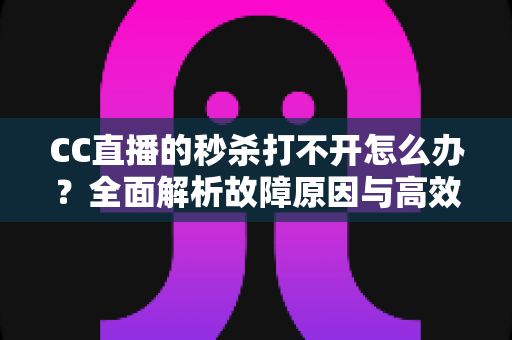 CC直播的秒杀打不开怎么办？全面解析故障原因与高效解决方法