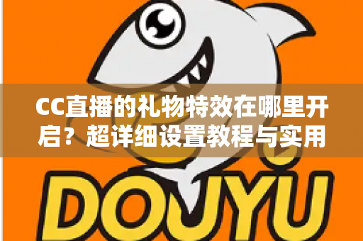 CC直播的礼物特效在哪里开启?超详细设置教程与实用指南 CC直播的礼物特效在哪里开启?超详细设置教程与实用指南