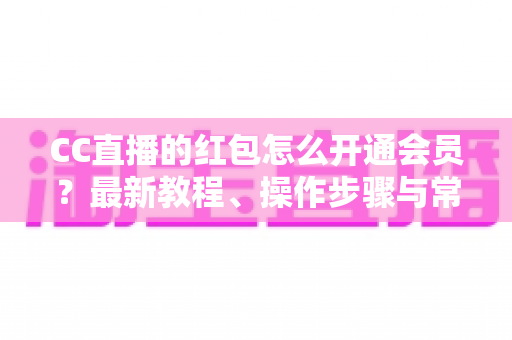 CC直播的红包怎么开通会员?最新教程、操作步骤与常见问题一站式解答 CC直播的红包怎么开通会员?最新教程、操作步骤与常见问题一站式解答