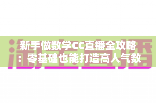 新手做数学CC直播全攻略：零基础也能打造高人气数学直播间的实战指南